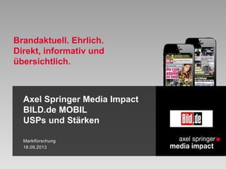 Axel Springer Media Impact
BILD.de MOBIL
USPs und Stärken
Marktforschung
18.09.2013
Brandaktuell. Ehrlich.
Direkt, informativ und
übersichtlich.
 