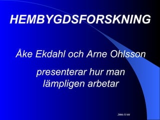 HEMBYGDSFORSKNING Åke Ekdahl och Arne Ohlsson presenterar hur man lämpligen arbetar 2004-11-04 