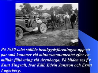På 1950-talet ställde hembygdsföreningen upp ett par små kanoner vid minnesmonumentet efter en militär fältövning vid Arenberga. På bilden ses f.v. Knut Tingvall, Ivar Käll, Edvin Jansson och Ernst Fagerberg. 