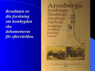Resultaten av din forskning om hembygden ska dokumenteras för eftervärlden. 