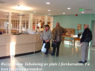 Receptionen. Inbokning av plats i forskarsalen. Få kort för lån i kartoteket . 