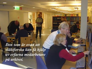 Den som är ovan att släktforska kan få hjälp av erfarna medarbetare på arkivet. 