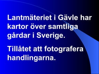 Lantmäteriet i Gävle har kartor över samtliga gårdar i Sverige. Tillåtet att fotografera handlingarna.   