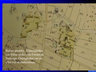 Rolsta gårdsby. Västergården  var frälse under von Fersen på Steninge. Östergården var ett eller två skattehemman. 