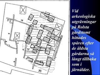 Vid arkeologiska utgrävningar på Rolsta gårdstomt hittades spåren efter de äldsta gårdarna så långt tillbaka som i järnålder. 