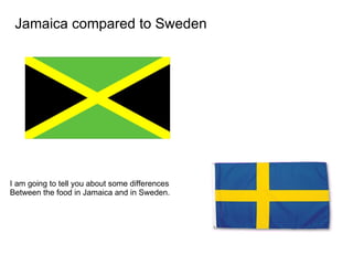 Jamaica compared to Sweden I am going to tell you about some differences Between the food in Jamaica and in Sweden.  