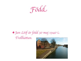 Född


• Jan Lööf är född 30 maj 1940 i
  Trollhättan.
 