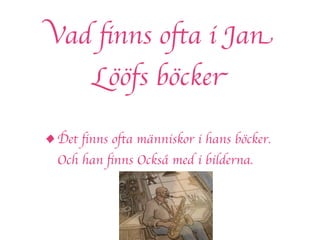Vad ﬁnns ofta i Jan
        Lööfs böcker

• Det ﬁnns ofta människor i hans böcker.
  Och han ﬁnns Också med i bilderna.
 