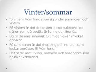 Vinter/sommarTurismen i äԻ skiljer sig under sommaren och vintern.På vintern är det skidor som lockar turisterna, de ställen som då besöks är Sunne och Branäs.Då är de mest inhemsk turism och även mycket danskar.På sommaren är det shopping och naturen som lockar besökare till äԻ. Det är då mest tyskar, norrmän och holländare som besöker äԻ.