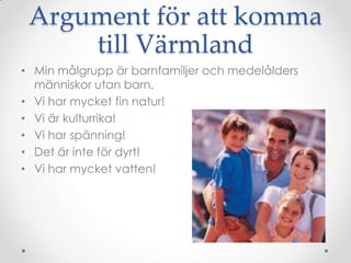 Argument för att komma till äԻMin målgrupp är barnfamiljer och medelålders människor utan barn.Vi har mycket fin natur!Vi är kulturrika!Vi har spänning!Det är inte för dyrt!Vi har mycket vatten!