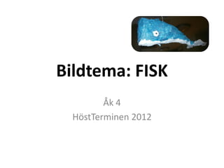 Bildtema: FISK
         Åk 4
  HöstTerminen 2012
 