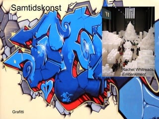 Samtidskonst




               Rachel Whitreads,
               Embankment




Grafitti
 