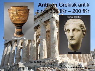 Antiken Grekisk antik
                        cirka 800 fKr – 200 fKr
                                     Cirka 300 f.kr




Cirka 800 f.kr




                 Klar år 432 f.kr

                                    Av: Ida Ekenstedt
 