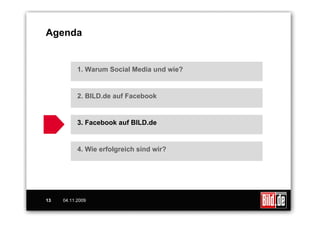 Agenda


           1. Warum Social Media und wie?


           2. BILD.de auf Facebook


           3. Facebook auf BILD.de


           4. Wie erfolgreich sind wir?




13   04.11.2009
 
