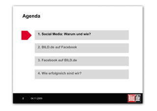 Agenda


          1. Social Media: Warum und wie?


          2. BILD.de auf Facebook


          3. Facebook auf BILD.de


          4. Wie erfolgreich sind wir?




2   04.11.2009
 