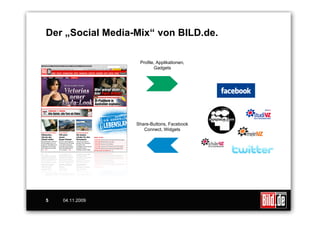Der „Social Media-Mix“ von BILD.de.

                   Profile, Applikationen,
                          Gadgets




                  Share-Buttons, Facebook
                     Connect, Widgets




5   04.11.2009
 