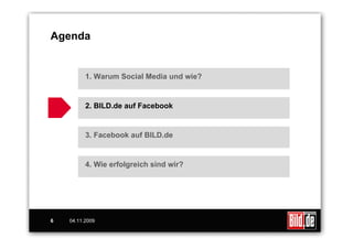 Agenda


          1. Warum Social Media und wie?


          2. BILD.de auf Facebook


          3. Facebook auf BILD.de


          4. Wie erfolgreich sind wir?




6   04.11.2009
 