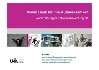 Vielen Dank für Ihre Aufmerksamkeit
     www.bildung-durch-verantwortung.de




         Kontakt
         werner.wiater@praesidium.uni-augsburg.de
         felix.senner@student.uni-augsburg.de
         thomas.sporer@its.uni-augsburg.de
 