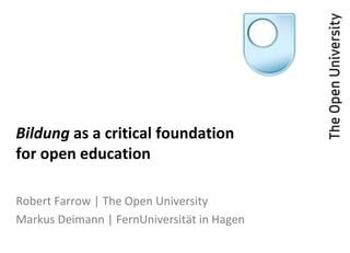Bildung as a critical foundation
for open education
Robert Farrow | The Open University
Markus Deimann | FernUniversität in Hagen
 
