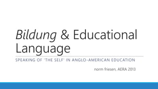 Bildung & Educational
Language
SPEAKING OF ‘THE SELF’ IN ANGLO-AMERICAN EDUCATION
norm friesen, AERA 2013
 