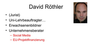 David Röthler
• (Jurist)
• Uni-Lehrbeauftragter…
• Erwachsenenbildner
• Unternehmensberater
– Social Media
– EU-Projektfinanzierung
 