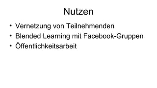 Nutzen
• Vernetzung von Teilnehmenden
• Blended Learning mit Facebook-Gruppen
• Öffentlichkeitsarbeit
 