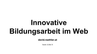 Innovative
Bildungsarbeit im Web
david.roethler.at
Stand: 23.06.15
 