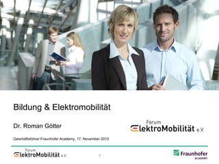 Bildung & Elektromobilität Dr. Roman Götter Geschäftsführer Fraunhofer Academy, 17. November 2010 