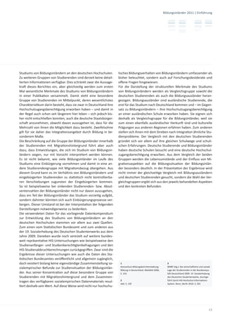 Bildungsinländer 2011 | Einführung




Studiums von Bildungsinländern an den deutschen Hochschulen.        lisches Bildungsverhalten von Bildungsinländern umfassender als
Zu weiteren Gruppen von Studierenden sind derzeit keine detail-     bisher beleuchtet, sondern auch auf Forschungsdesiderate und
lierten Informa onen verfügbar. Dies schränkt zwar die Aussage-     oﬀene Fragen hingewiesen.
kra dieses Berichtes ein, aber gleichzei g werden zum ersten        Für die Darstellung der strukturellen Merkmale des Studiums
Mal wesentliche Merkmale des Studiums von Bildungsinländern         von Bildungsinländern werden als Vergleichsgruppe sowohl die
in einer Publika on versammelt. Damit steht eine besondere          deutschen Studierenden als auch die Bildungsausländer heran-
Gruppe von Studierenden im Mi elpunkt, deren wesentlichstes         gezogen. Bildungsausländer sind ausländische Studierende, die
Charakteris kum darin besteht, dass sie zwar in Deutschland ihre    erst für das Studium nach Deutschland kommen und – im Gegen-
Hochschulzugangsberech gung erworben haben – und damit in           satz zu Bildungsinländern – ihre Hochschulzugangsberech gung
der Regel auch schon seit längerem hier leben – sich jedoch bis-    an einer ausländischen Schule erworben haben. Sie eignen sich
her nicht entschließen konnten, auch die deutsche Staatsbürger-     deshalb als Vergleichsgruppe für die Bildungsinländer, weil sie
scha anzunehmen, obwohl davon auszugehen ist, dass für die          zum einen ebenfalls ausländischer Herkun sind und kulturelle
Mehrzahl von ihnen die Möglichkeit dazu besteht. Zweifelsohne       Prägungen aus anderen Regionen erfahren haben. Zum anderen
gilt für sie daher das Integra onsangebot durch Bildung in be-      stellen sich ihnen mit dem Streben nach Integra on ähnliche Stu-
sonderem Maße.                                                      dienprobleme. Der Vergleich mit den deutschen Studierenden
Die Beschränkung auf die Gruppe der Bildungsinländer innerhalb      gründet sich vor allem auf ihre gleichen Schulwege und schuli-
der Studierenden mit Migra onshintergrund führt aber auch           schen Erfahrungen. Deutsche Studierende und Bildungsinländer
dazu, dass Entwicklungen, die sich im Studium von Bildungsin-       haben deutsche Schulen besucht und eine deutsche Hochschul-
ländern zeigen, nur mit Vorsicht interpre ert werden können.        zugangsberech gung erworben. Aus dem Vergleich der beiden
Es ist nicht bekannt, wie viele Bildungsinländer im Laufe des       Gruppen werden die Lebensumstände und der Einﬂuss von Mi-
Studiums eine Einbürgerung vornehmen und damit in eine an-          gra onsaspekten auf die Bildungssitua on der Bildungsinlän-
dere Studierendengruppe mit Migra onsbezug übergehen. Aus           der besonders deutlich. In der Präsenta on der Ergebnisse wird
diesem Grund kann es im Verhältnis von Bildungsinländern und        nicht immer der gleichzei ge Vergleich mit Bildungsausländern
eingebürgerten Studierenden zu sta s sch nicht kontrollierba-       und deutschen Studierenden gesucht, sondern die Wahl der Ver-
ren Verschiebungen zugunsten der Eingebürgerten kommen.             gleichsgruppen ergibt sich aus den jeweils behandelten Aspekten
So ist beispielsweise bei sinkenden Studierenden- bzw. Absol-       und den konkreten Befunden.
ventenzahlen der Bildungsinländer nicht nur davon auszugehen,
dass ein Teil der Bildungsinländer das Studium vorzei g aufgibt,
sondern dahinter könnten sich auch Einbürgerungsprozesse ver-
bergen. Dieser Umstand ist bei der Interpreta on der folgenden
Darstellungen notwendigerweise zu bedenken.
Die verwendeten Daten für das vorliegende Datenkompendium
zur Entwicklung des Studiums von Bildungsinländern an den
deutschen Hochschulen stammen vor allem aus zwei Quellen.
Zum einen vom Sta s schen Bundesamt und zum anderen aus
der 19. Sozialerhebung des Deutschen Studentenwerks aus dem
Jahre 2009. Daneben wurde noch vereizelt auf weitere bundes-
weit repräsenta ve HIS-Untersuchungen wie beispielsweise den
Studienanfänger- und Studienberech gtenbefragungen und den
HIS-Studienabbruchberechnungen zurückgegriﬀen. Zwar sind die
Ergebnisse dieser Untersuchungen wie auch die Daten des Sta-
  s schen Bundesamtes veröﬀentlicht und allgemein zugänglich,
doch exis ert bislang keine eigenständige Zusammenstellung so-       1                                            3
                                                                     Konsor um Bildungsberichtersta ung:          BMBF (Hg.): Die wirtscha liche und soziale
zialempirischer Befunde zur Studiensitua on der Bildungsinlän-
                                                                     Bildung in Deutschland. Bielefeld 2006,      Lage der Studierenden in der Bundesrepu-
der. Aus seiner Konzentra on auf diese besondere Gruppe von          S. 143.                                      blik Deutschland 2009. 19. Sozialerhebung
Studierenden mit Migra onshintergrund und dem Zusammen-                                                           des Deutschen Studentenwerks, durchge-
                                                                     2                                            führt durch HIS Hochschul-Informa ons-
tragen des verfügbaren sozialempirischen Datenmaterials resul-
                                                                     ebd. S. 139                                  System. Bonn, Berlin 2010. S. 501
  ert deshalb sein Wert. Auf diese Weise wird nicht nur hochschu-




                                                                                                                                                          13
 