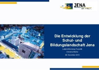 Die Entwicklung der
Schul- und
Bildungslandschaft Jena
Leitbild-Workshop TransMit
Christine Wolfer
08. Dezember 2015
 