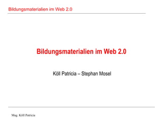 Bildungsmaterialien im Web 2.0 Köll Patricia – Stephan Mosel 