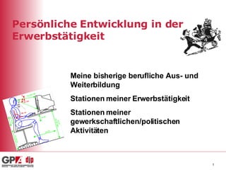 Persönliche Entwicklung in der Erwerbstätigkeit Meine bisherige berufliche Aus- und Weiterbildung Stationen meiner Erwerbstätigkeit Stationen meiner gewerkschaftlichen/politischen Aktivitäten 