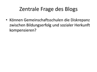 Zentrale Frage des Blogs
• Können Gemeinschaftsschulen die Diskrepanz
  zwischen Bildungserfolg und sozialer Herkunft
  kompensieren?
 