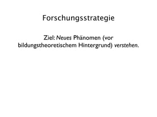 Forschungsstrategie

          Ziel: Neues Phänomen (vor
bildungstheoretischem Hintergrund) verstehen.
 