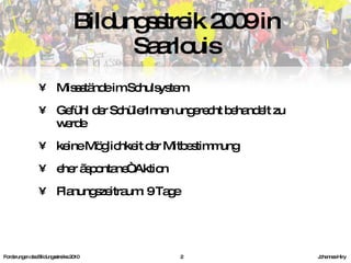 Missstände im Schulsystem Gefühl der SchülerInnen ungerecht behandelt zu werde keine Möglichkeit der Mitbestimmung eher „spontane“ Aktion Planungszeitraum: 9 Tage Bildungsstreik 2009 in Saarlouis Forderungen des Bildungsstreiks 2010     Johannes Hiry 