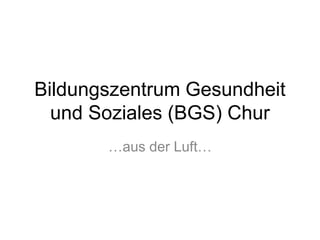 Bildungszentrum Gesundheit
und Soziales (BGS) Chur
…aus der Luft…
 