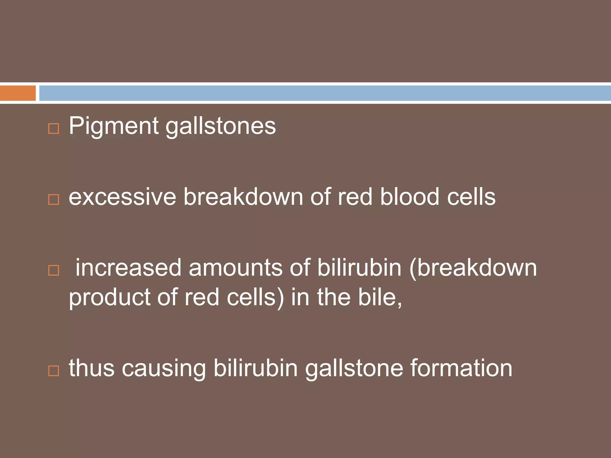    Pigment gallstones

   excessive breakdown of red blood cells

   increased amounts of bilirubin (breakdown
    product of red cells) in the bile,

   thus causing bilirubin gallstone formation
 