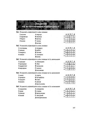 561. Установіть відповідність між словами
1 вагани А вереда
2 варивода Б палиця
3 берло В квітка
4 чичка Г окови
Д ночви
562. Установіть відповідність між словами
1 гостинець А ізумруд
2 левада Б рубін
3 смарагд В затока
4 лиман Г сіножать
Д шлях
563. Установіть відповідність між словами та їх значеннями
1 адвокат А обвинувач
2 прокурор Б збут
3 маркетинг В захисник
4 аеродром Г вокзал
Д летовище
564. Установіть відповідність між словами та їх значеннями
1 аскет А торги
2 аукціон Б бутерброд
3 сандвіч В союз
4 альянс Г ринок
Д пустельник
565. Установіть відповідність між словами та їх значеннями
1 комюніке А священик
2 кюре Б страва
3 уїкенд В прогулянка
4 пікнік Г вихідний
Д повідомлення
А Б В Г Д
3 • •
]•]•
А Б в г Д
1 І _ ни2 ии3 | 1
І і
4Г пп
А Б в г д
1 1 II IIII
2 О П II «
з Ш иис
А Б В Г Д
1 |
2 • Н Е П І
З | •ппг
4І і і
А Б В Г Д
нииН
2ЫнииН
ЗІ і « і4 | п п
107
 