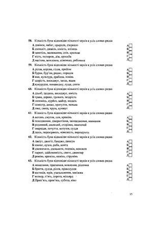 58. Кількість букв відповідає кількості звуків в усіх словах рядка
А дзвінок, набат, природа, дзеркало
Б дзенькіт, джміль, юність, ялівець
В заметіль, малювання, спів, крильце
Г вість, подорож, дім, просьба
Д насіння, мовлення, ніженька, рибонька
59. Кількість букв відповідає кількості звуків в усіх словах рядка
А рілля, корова, гілля, прийом
Б буряк, бур'ян, рядно, порядок
В яма, культура, драбина, повінь
Г щирість, висиджує, заєць, ящик
Д кукурудза, ненавиджу, гуща, сяяти
60. Кількість букв відповідає кількості звуків в усіх словах рядка
А дзьоб, щодень, висиджує, юність
Б трава, дерево, тривога, заздрість
В силоміць, курйоз, майор, медаль
Г семестр, декан, притулок, ненька
Д лящ, свищ, хрущ, кунжут
61. Кількість букв відповідає кількості звуків в усіх словах рядка
А вогонь, смуток, сон, кремінь
Б походження, дзюркотіння, заощадження, навмання
В родинний, шалений, сторінка, мавпячий
Г знаряддя, почуття, мотуззя, суддя
Д щось, перевіряють, ніяковість, вирощують
62. Кількість букв відповідає кількості звуків в усіх словах рядка
А джгут, джигіт, банджо, джиґун
Б юннат, кузня, риба, книга
В дзеленчати, дзенькати, подзвін, немовля
Г паркет, здійсненність, свято, джемпер
Д ремінь, кремінь, камінь, струмінь
63. Кількість букв відповідає кількості звуків в усіх словах рядка
А намагання, прагнення, мовлення, рішення
Б браття, суддя, рілля, правосудця
В юстиція, мрія, узагальнення, заміжжя
Г вольєр, п'ять, дорога, мільярд -
Д Прип'ять, прив'язь, субота, кіно
 