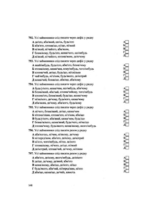 792. Усі займенники слід писати через дефіс у рядку
А де/хто, аби/який, що/сь, будь/хто
Б аби/хто, хтозна/що, ні/що, ні/який
В ні/який, ні/чийого, аби/яким,
Г бозна/кому, будь/хто, казна/чого, що/небудь
Д ні/який, ні/чийого, хтозна/яким, де/в/чому
793. Усі займенники слід писати через дефіс у рядку
А який/небудь, будь/хто, аби/хто, бозна/чому
Б хтозна/кому, казна/чим, кому/небудь, чого/небудь
В хтозна/чий, де/що, будь/що, ні/скільки
Г чий/небудь, ні/з/ким, будь/якого, де/котрий
Д казна/чий, бозна/що, аби/що, аби/кому
794. Усі займенники слід писати через дефіс у рядку
А будь/у/кого, казна/чим, що/небудь, аби/чому
Б бозна/який, аби/чий, хтозна/чийому, чого/небудь
В хтозна/хто, бозна/який, будь/що, казна/чому
Г ні/на/кого, де/чому, будь/кого, казна/чому
Д аби/яким, де/чому, аби/кого, будь/кому
795. Усі займенники слід писати через дефіс у рядку
А ні/чого, бозна/який, де/що, казна/чим
Б хтозна/з/ким, хтозна/хто, ні/з/ким, аби/що
В будь/у/кого, аби/який, казна/чим, будь/що
Г бозна/за/кого, казна/який, будь/чого, ні/на/що
Д хтозна/чому, будь/якого, казна/якому, якого/небудь
796. Усі займенники слід писати разом у рядку
А аби/когось, ні/чим, ні/якому, де/чому
Б ні/перед/ким, аби/хто, де/кому, де/котрий
В ні/хто, чого/небудь, ні/що, де/кого
Г хтозна/кому, ні/чого, де/що, ні/який
Д де/котрий, хтозна/чий, де/чому, ні/з/ким
797. Усі займенники слід писати разом у рядку
А аби/хто, де/кому, якого/небудь, де/в/кого
Б де/що, де/чому,де/який,аби/хто
В казна/якому, аби/що, де/кош, ні/що
Г будь/якого, аби/чий, ні/перед/ким, ні/хто
Д аби/що, казна/що, де/чиїх, кимо/сь
148
 