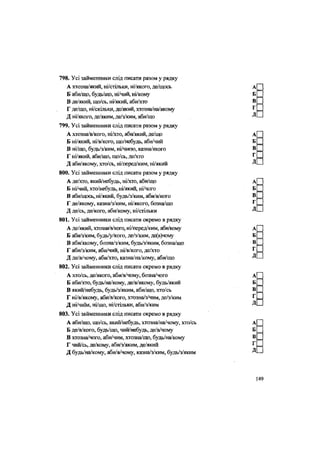 798. Усі займенники слід писати разом у рядку
А хтозна/який, ні/стільки, ні/якого, де/щось
Б аби/що, будь/що, ні/чий, ні/кому
В де/який, що/сь, ні/який, аби/хто
Г де/що, ні/скільки, де/який, хтозна/на/якому
Д ні/якого, де/яким, де/з/ким, аби/що
799. Усі займенники слід писати разом у рядку
А хтозна/в/кого, ні/хто, аби/який, де/що
Б ні/який, ні/в/кого, що/небудь, аби/чий
В ні/що, будь/з/ким, ні/чиєю, казна/якого
Г ні/який, аби/що, що/сь, де/хто
Д аби/якому, хто/сь, ні/перед/ким, ні/який
800. Усі займенники слід писати разом у рядку
А де/хто, який/небудь, ні/хто, аби/що
Б ні/чий, хто/небудь, ні/який, ні/чого
В аби/щось, ні/який, будь/з/ким, аби/в/кого
Г де/якому, казна/з/ким, ні/якого, бозна/що
Д де/сь, де/кого, аби/кому, ні/стільки
801. Усі займенники слід писати окремо в рядку
А де/який, хтозна/в/кого, ні/перед/ким, аби/кому
Б аби/з/ким, будь/у/кого, де/з/ким, де(в)чому
В аби/якому, бозна/з/ким, будь/з/яким, бозна/що
Г аби/з/ким, аби/чий, ні/в/кого, де/хто
Д де/в/чому, аби/хто, казна/на/кому, аби/що
802. Усі займенники слід писати окремо в рядку
А хто/сь, де/якого, аби/в/чому, бозна/чого
Б аби/хто, будь/на/кому, де/в/якому, будь/який
В який/небудь, будь/з/яким, аби/що, хто/сь
Г ні/в/якому, аби/в/кого, хтозна/з/чим, де/з/ким
Д ні/чиїм, ні/що, ні/стільки, аби/з/ким
803. Усі займенники слід писати окремо в рядку
А аби/що, що/сь, який/небудь, хтозна/на/чому, хто/сь
Б де/в/кого, будь/що, чий/небудь, де/в/чому
В хтозна/чого, аби/чим, хтозна/що, будь/на/кому
Г чий/сь, де/кому, аби/з/яким, де/який
Д будь/на/кому, аби/в/чому, казна/з/ким, будь/з/яким
 
