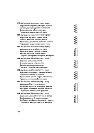 858. Усі дієслова недоконаного виду в рядку
А прославляти, грюкати, стукнути, зеленіти
Б в'язати, воювати, думати, зметикувати
В орати, терпіти, забирати, витерти
Г позначати, носити, грати, лікувати
859. Усі дієслова недоконаного виду в рядку
А будувати, збудувати, ламати, пити
Б падати, випадати, нападати, впасти
В визнавати, дізнаватись, зазнавати, взнавати
Г продавати, продати, переходити, стати
860. Усі дієслова недоконаного виду в рядку
А колихати, втрачати, берегти, їхати
Б втратити, пекти, стерегти, готувати
В косити, заплітати, білити, встати
Г стерегти, застерігати, застерегти, вистерегти
861. Усі дієслова дійсного способу в рядку
А зробиш, казав, пишу, стоїте
Б читайте, ходить, вишиває, пече
В ходімо, солимо, стереже, худну
Г заграєш, снідав би, говоримо, спиш
862. Усі дієслова дійсного способу в рядку
А схопимо, сподіваймось, творимо, кличеш
Б дізнаєшся, створив би, зуміймо
В доповідаєш, існуєте, рахував, хвалитимеш
Г радіють, носитимеш, берімо, чарує
863. Усі дієслова дійсного способу в рядку
А сушиш, робіть, готуєш, думаємо
Б розгубиш, молотять, возитимеш, малював
В згадуємо, заспіваймо, заробиш, закоптили
Г підпишімо, плачеш, дієш, зрозуміла
864. Усі дієслова дійсного способу в рядку
А дозволимо, володіймо, заглянемо, друкує
Б поїдеш, скинули б, насиплють, краю
В побачиш, почуймося, підсиплють, гніваюсь
Г бігатимуть, жартуєш, прагнули, матимеш
158
 