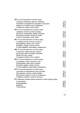 865. Усі дієслова дійсного способу в рядку
А борешся, обмежимо, зроблять, копіювали
Б залишать, розсердився би, закінчуйте, ненавидите
В прагнете, стомився, летімо, зажурилася
Г борються, згадаєш, пиши, плачте
866. Усі дієслова наказового способу в рядку
А борімося, боріться, поборете, борись
Б наносіть, перемелюйте, зрубай, побродімо
В гомониш, не гаймо, загориться, налий
Г купіть, поводимось, верти, зумій
867. Усі дієслова наказового способу в рядку
А засіймо, розтопи, почепіть, оселяться
Б перебіжимо, славмо, подої, заплач
В дихайте, любімо, почисти, спечіть
Г стався, фарбуйте, приховаймо, прикрашають
868. Усі дієслова наказового способу в рядку
А захистімо, знайди, перестав, вирости
Б спалахни, сидіть, володійте, покладемо
В лий, стій, плач, зловиш
Г вдержиш, тримай, летіть, говорімо
869. Усі дієслова наказового способу в рядку
А одужуймо, стелись, визволять, стеж
Б відкоркуймо, край, свисти, зробимо
В дихайте, любімо, почисти, спечіть
Г стався, фарбуйте, приховаймо, прикрашають
870. Усі дієслова наказового способу в рядку
А відчуймо, не запізнюйтеся, тягни, розлийте
Б не ворушись, пишемо, ламай, помийте
В спізнишся, виходьте, не стогни, розійдемось
Г віднесіть, одержіть, спишемо, виголоси
871. Правильно утворено форму наказового способу дієслів у рядку
А допоможете
Б хай працюймо
В радіємо
Г підготуйтеся
 