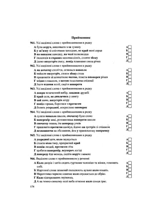 Прийменник
961. Усі виділені слова є прийменниками в рядку
А бути поруч, випливати з-за туману А
Б у зв'язку зі сніговими заносами, не край мені серця Б
В на випадок паводку, на чолі полководця В
Г інспекція в справах неповнолітніх, стояти збоку Г
Д ідемо назустріч святу, попід плавнями сяяла річка Д
962. Усі виділені слова є прийменниками в рядку
А на початку століття, оглянься навколо А
Б вийшли назустріч, стояти збоку стола Б
В працювати зі шляхетною метою, плисти впоперек річки В
Г згідно з наказом, з метою подолання епідемії Г
Д їхати вздовж колії, сидіти навпроти Д
963. Усі виділені слова є прийменниками в рядку
А попри величезний вибір, завдяки дружбі А
Б край села, не дивлячись у книіу Б
В хай живе, назустріч вітру В
Г попід горами, боротися з протягом Г
Д болить усередині, покреслено впоперек Д
964. Усі виділені слова є прийменниками в рядку
А гуляти навколо школи, спочатку було слово А
Б наперекір зимі, розташована навпроти школи Б
В спочатку тижня, іти попереду учнів В
Г працювати протягом канікул, йдемо на зустріч зі співаком Г
Д незважаючи на обставини, йти у правильному напрямку Д
965. Усі виділені слова є прийменниками в рядку
А усередині хати, коло звужується А
Б стояти коло тину, прекрасний край Б
В поміж людей, протягом літа В
Г зробити наперекір, всупереч логіці Г
Д попереду йде молодь, сидіти поруч з мамою Д
966. Виділене слово є прийменником у реченні
А Коло дворів і хатів сидять гуртками чоловіки та жінки, гомонять А
собі. Б
Б Жаргонні слова зазвичай охоплюють вузьке коло понять. В
В Мерехтливо-червоне сонячне коло спускається до обрію. Г
Г Коло підозрюваних звузилось. Д
Д А на темно-синьому полі неба огненне коло сонця грає.
174
 