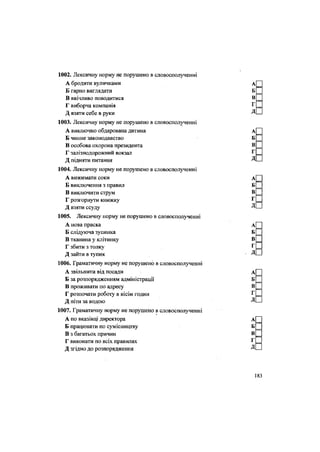 1002. Лексичну норму не порушено в словосполученні
А бродити вуличками
Б гарно виглядати
В ввічливо поводитися
Г виборча компанія
Д взяти себе в руки
1003. Лексичну норму не порушено в словосполученні
А виключно обдарована дитина
Б чинне законодавство
В особова охорона президента
Г залізнодорожний вокзал
Д підняти питання
1004. Лексичну норму не порушено в словосполученні
А вижимати соки
Б виключення з правил
В виключити струм
Г розгорнути книжку
Д взяти ссуду
1005. Лексичну норму не порушено в словосполученні
А нова праска
Б слідуюча зупинка
В тканина у клітинку
Г збити з толку
Д зайти в тупик
1006. Граматичну норму не порушено в словосполученні
А звільнити від посади
Б за розпорядженням адміністрації
В проживати по адресу
Г розпочати роботу в вісім годин
Д піти за водою
1007. Граматичну норму не порушено в словосполученні
А по вказівці директора
Б працювати по сумісництву
В з багатьох причин
Г виконати по всіх правилах
Д згідно до розпорядження
 