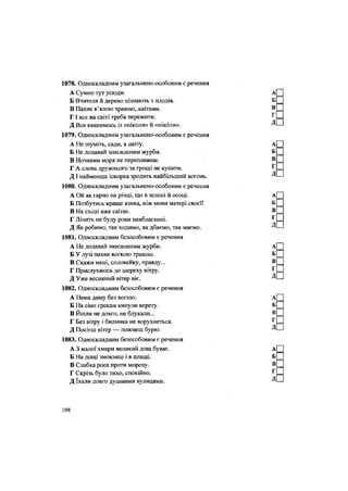 1078. Односкладним узагальнено-особовим є речення
А Сумно тут усюди.
Б Вчителя й дерево пізнають з плодів.
В Пахне в'ялою травою, квітами.
Г І все на світі треба пережити.
Д Все квапимось із «ніколи» й «ніколи».
1079. Односкладним узагальнено-особовим є речення
А Не шуміть, сади, в цвіту.
Б Не додавай знесиленим журби.
В Ночвами моря не перепливеш.
Г А слова дружнього за гроші не купити.
ДІ найменша іскорка зродить найбільший вогонь.
1080. Односкладним узагальнено-особовим є речення
А Ой як гарно на річці, що в зелені й осоці.
Б Позбутись краще язика, ніж мови матері своєї!
В На сході вже світає.
Г Лічить не буду роки невблаганні.
Д Як робимо, так ходимо, як дбаємо, так маємо.
1081. Односкладним безособовим є речення
А Не додавай знесиленим журби.
Б У лузі пахне вогкою травою.
В Скажи мені, соловейку, правду...
Г Прислухаюсь до шереху вітру.
Д Уже весняний вітер віє.
1082. Односкладним безособовим є речення
А Нема диму без вогню.
Б На сіно грекам кинули верету.
В Йшли не довго, не блукали...
Г Без вітру і билинка не ворухнеться.
Д Посієш вітер — пожнеш бурю.
1083. Односкладним безособовим є речення
А 3 малої хмари великий дощ буває.
Б На дощі змокнеш і в плащі.
В Слабка роса проти морозу.
Г Скрізь було тихо, спокійно.
Д їхали довго душними вулицями.
198
 