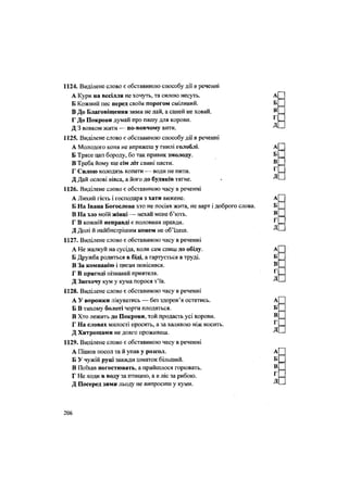 1124. Виділене слово є обставиною способу дії в реченні
А Кури на весілля не хочуть, та силою несуть. А
Б Кожний пес перед своїм порогом сміливий. Б
В До Благовіщення зими не лай, а саней не ховай. В
Г До Покрови думай про пашу для корови. Г
Д 3 вовком жити — по-вовчому вити. Д
1125. Виділене слово є обставиною способу дії в реченні
А Молодого коня не впряжеш у гнилі голоблі. А
Б Трясе цап бороду, бо так привик змолоду. Б
В Треба йому ще сім літ свині пасти. В
Г Силою колодязь копати — води не пити. г
Д Дай ослові вівса, а його до будяків тягне. • Д
1126. Виділене слово є обставиною часу в реченні
А Лихий гість і господаря з хати вижене. А
Б На Івана Богослова хто не посіяв жита, не варт і доброго слова. Б
В На зло моїй жінці — нехай мене б'ють. В
Г В кожній неправді є половина правди. ^
Д Долі й найбистрішим конем не об'їдеш. Д
1127. Виділене слово є обставиною часу в реченні
А Не жалкуй на сусіда, коли сам спиш до обіду. А
Б Дружба родиться в біді, а гартується в труді. Б
В За компанію і циган повісився. В
Г В пригоді пізнавай приятеля. ^
Д Знехочу кум у кума порося з'їв. Д
1128. Виділене слово є обставиною часу в реченні
А У ворожки лікуватись — без здоров'я остатись. А
Б В тихому болоті чорти плодяться. Б
В Хто лежить до Покрови, той продасть усі корови. В
Г На словах милості просить, а за халявою ніж носить. Г
Д Хитрощами не довго проживеш. Д
1129. Виділене слово є обставиною часу в реченні
А Пішов посол та й упав у розеол. А
Б У чужій руці завжди шматок більший. Б
В Поїхав погостювать, а прийшлося горювать. В
Г Не ходи в воду за птицею, а в ліс за рибою. г
Д Посеред зими льоду не випросиш у куми. Д
206
 