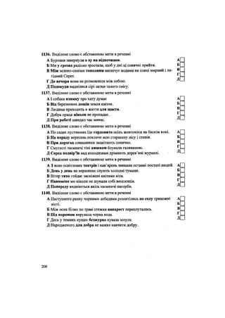 1136. Виділене слово є обставиною мети в реченні
А Бурлаки завернули в яр на відпочинок. А
Б Ми у грозах радісно зростали, щоб у дні ці сонячні прийти. Б
В Між зелено-синіми тополями висвічує водами на сонці мирний і ла- в
г
гідний Серет.
Г До вечора вони не розмовляли між собою. Д
Д Подекуди виднілися сірі латки талого снігу.
1137. Виділене слово є обставиною мети в реченні
АІ собака взимку про хату думає А
Б Від березневих дощів земля квітне. Б
В Людина приходить в життя для щастя. ®
Т"1
Г Добра праця ніколи не пропадає.
Д При роботі швидко час минає. Д
1138. Виділене слово є обставиною мети в реченні
А По садах пустинних їде гордовито осінь жовтокоса на баскім коні. А
Б На пораду вересень покличе всю старшину лісу і степів. Б
В При дорогах соняшники зацвітають сонячно. в
Г Смугасті таємничі тіні нишком блукали галявиною. ^
Д Серед подвір'їв над колодязями дрімають дерев'яні журавлі. Д
1139. Виділене слово є обставиною мети в реченні
А 3 ясно освітлених театрів і кав'ярень зникали останні постаті людей А
Б День у день на вершинах снують холодні тумани. Б
В Вітер тихо гойдає засніжені квітами віти. в
Г Навмисне ми ніколи не шукали собі веселощів. г
Д Попереду видніються якісь таємничі пагорби. Д
1140. Виділене слово є обставиною мети в реченні
А Наступного ранку чорними лебедями розлетілись по селу тривожні А
вісті. Б
Б Між осик білих по траві стежки навхрест переплутались. в
В Під поромом вирувала чорна вода. г
Г Десь у темних кущах безжурно кувала зозуля. Д
Д Народженого для добра не важко навчити добру.
208
 