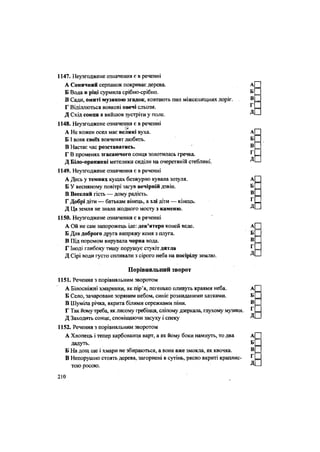 1183.Виділенісловаєодноріднимиозначеннямивреченні
А Сонячний серпанок покриває дерева. А[
Б Вода в ріці сурмила срібно-срібно. Б _
В Сади, омиті музикою згадок, ковтають пил міжселищних доріг. В:
Г Віділлються вовкові овечі сльози. ^ =
Д Схід сонця я вийшов зустріти у поле. Д -
1148. Неузгоджене означення є в реченні
А Не кожен осел має великі вуха. А
БІ вовк своїх вовченят любить. Б
В Настає час розставатись. В =
Г В променях згасаючого сонця золотилась гречка. ^ =
Д Біло-оранжеві метелики сиділи на очеретяній стеблині. Д -
1149. Неузгоджене означення є в реченні
А Десь у темних кущах безжурно кувала зозуля. А
Б У весняному повітрі заіув вечірній дзвін. Б _
В Веселий гість — дому радість. В _
Г Добрі діти — батькам вінець, а злі діти — кінець. ^
Л
Д Ця земля не знала жодного мосту з каменю.
1150. Неузгоджене означення є в реченні
А Ой не сам запорожець іде: дев'ятеро коней веде. А
Б Для доброго друга випряжу коня з плуга. Б
В Під поромом вирувала чорна вода. В
Г Іноді глибоку тишу порушує стукіт дятла Г =
Д Сірі води густо спливали з сірого неба на посірілу землю. Д •
Порівняльний зворот
1151. Речення з порівняльним зворотом
А Білосніжні хмаринки, як пір'я, легенько пливуть краями неба. А
Б Село, зачароване зоряним небом, синіє розкиданими хатками. Б
В Шуміла річка, вкрита білими сережками піни. В
Г Так йому треба, як лисому гребінця, сліпому дзеркала, глухому музики. Г
Д Заходить сонце, сповіщаючи засуху і спеку Д
1152. Речення з порівняльним зворотом
А Хлопець і тепер карбованця варт, а як йому боки намнуть, то два А
дадуть. Б
Б На дощ ще і хмари не збираються, а вона вже змокла, як квочка. В
В Непорушно стоять дерева, загорнені в сутінь, рясно вкриті краплис- ^
тою росою. Д
210
 