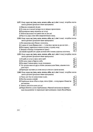 1157. Кому перед як (мов, наче, немов, ніби, як і, ніж і тощо) потрібно поста-
вити в реченні (розділові знаки пропущено)
А Максим почервонів як рак. А
Б Зі степу як із вогкої печери тягло свіжою прохолодою. Б
В Розглядаємо вашу відповідь як згоду. В
Г Роботи вистачило не довше ніж на два дні. ^
Д Чисті та свіжі стіни ніби випромінювали ласку. Д
1158. Кому перед як (мов, наче, немов, ніби, як і, ніж і тощо) потрібно поста
вити в реченні (розділові знаки пропущено)
А Він вискочив наче Пилип з конопель. А
Б І сорок літ ішов Франко-сіяч — і спів його звучав не раз як плач... Б
В Він справді здригнувся немов ступив у студену воду. В
Г Вперше в Канаду я потрапив як турист. г
Д Свіжий перший сніг укрив долини ніби тонким дорогим ПОЛОТНОМ. Д
1159. Кому перед як (мов, наче, немов, ніби, як і, ніж і тощо) потрібно поста
вити в реченні (розділові знаки пропущено)
А Ні риба ні м'ясо а щось наче гриб. А
Б Ніч наче озеро в берегах неба. Б
В На серці її немов кригу льоду посаджено. В
Ґ Ліс зустрів мене як друга пізнім дзвоном солов'їним, ніжним голо- ^
сом зозулі. Д
Д Припадаю вустами до слова мов до стиглого грона калини.
1160. Кому перед як (мов, наче, немов, ніби, як і, ніж і тощо) потрібно поста-
вити в реченні (розділові знаки пропущено)
А Увесь світ був як казка повна чудес. А
Б Він був неначе сонний. Б
В Українська пісня «Віють вітри, віють буйні...» популярна в Канаді як В
г
англомовна. 1
Г Зникло лихоліття наче уві сні. Д
Д Марко Вовчок у роки перебування у Франції виступала як францу-
зька письменниця та перекладач пригодницьких творів Жуля Верна.
212
 